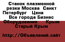 Станок плазменной резки Москва, Санкт-Петербург › Цена ­ 890 000 - Все города Бизнес » Оборудование   . Крым,Старый Крым